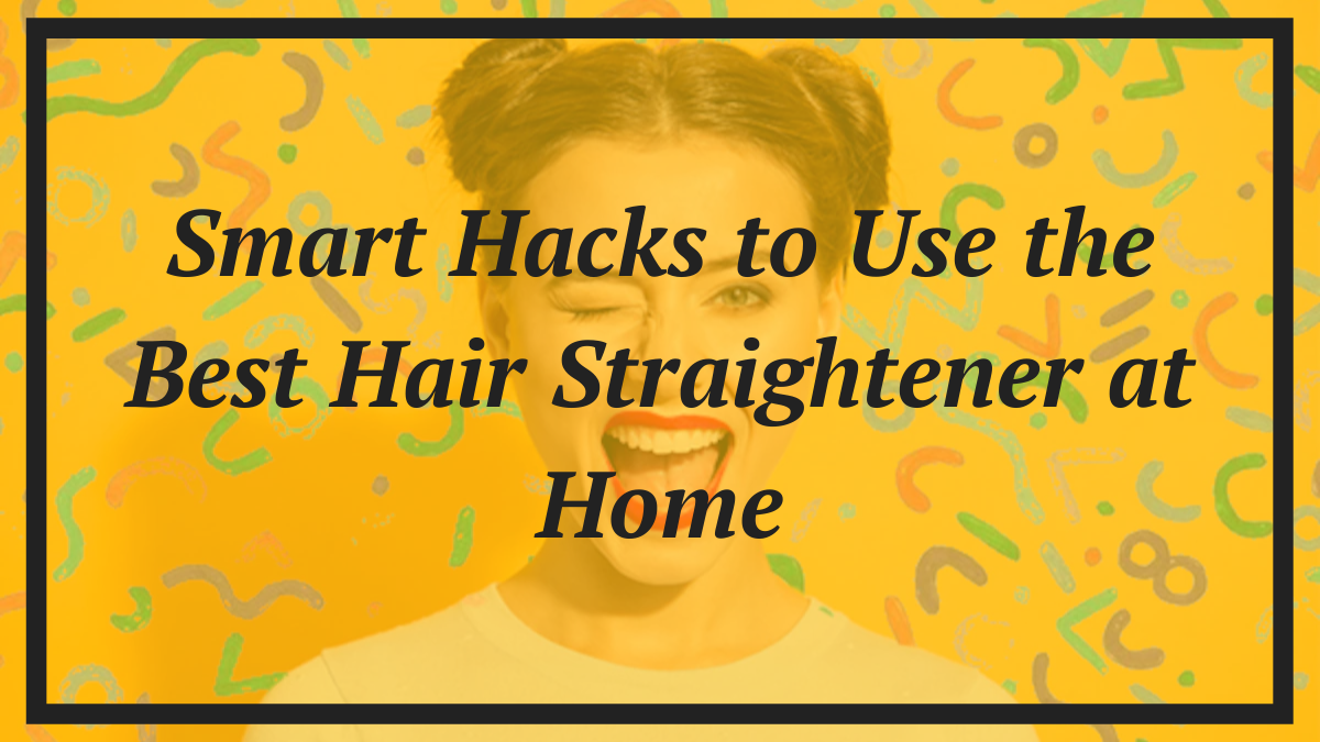 Smart Hacks to Use the Best Hair Straightener at Home