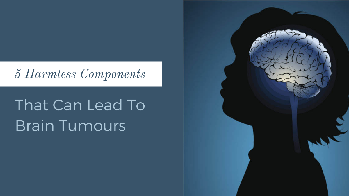 5 Harmless Components That Can Lead To Brain Tumours