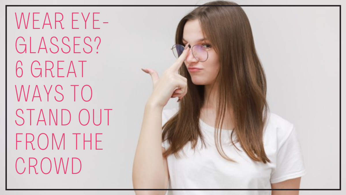 Wear Eye-Glasses? 6 Great Ways To Stand Out From The Crowd