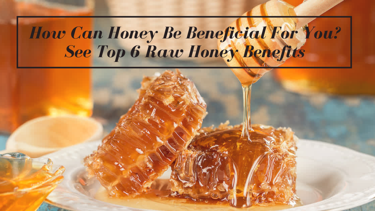 How Can Honey Be Beneficial For You? See Top 6 Raw Honey Benefits